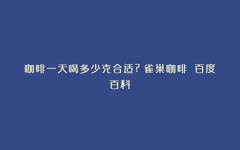 咖啡一天喝多少克合适?（雀巢咖啡 百度百科）