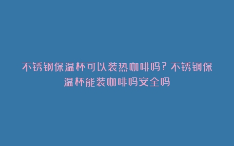 不锈钢保温杯可以装热咖啡吗?（不锈钢保温杯能装咖啡吗安全吗）