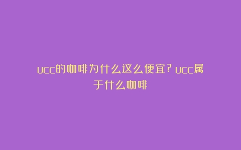 ucc的咖啡为什么这么便宜?（ucc属于什么咖啡）