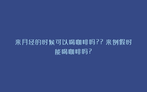 来月经的时候可以喝咖啡吗??（来例假时能喝咖啡吗?）