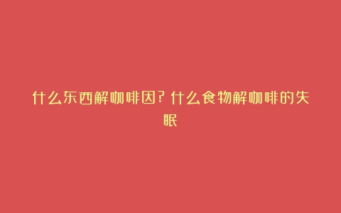 什么东西解咖啡因?（什么食物解咖啡的失眠）