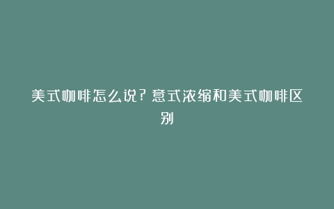 美式咖啡怎么说?（意式浓缩和美式咖啡区别）