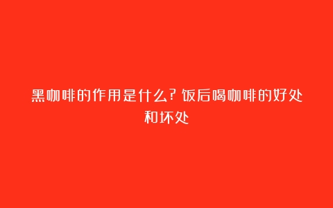 黑咖啡的作用是什么?（饭后喝咖啡的好处和坏处）