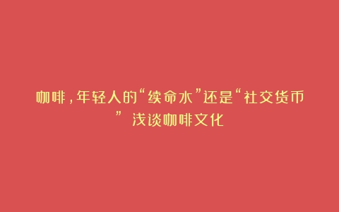 咖啡，年轻人的“续命水”还是“社交货币”？（浅谈咖啡文化）