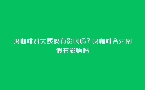 喝咖啡对大姨妈有影响吗?（喝咖啡会对例假有影响吗）