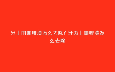 牙上的咖啡渍怎么去除?（牙齿上咖啡渍怎么去除）