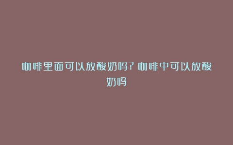 咖啡里面可以放酸奶吗?（咖啡中可以放酸奶吗）