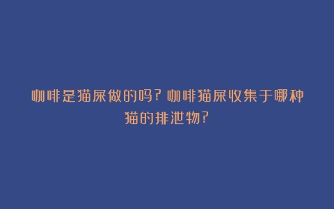 咖啡是猫屎做的吗?（咖啡猫屎收集于哪种猫的排泄物?）