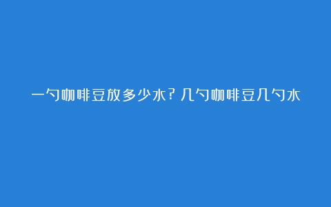 一勺咖啡豆放多少水?（几勺咖啡豆几勺水）