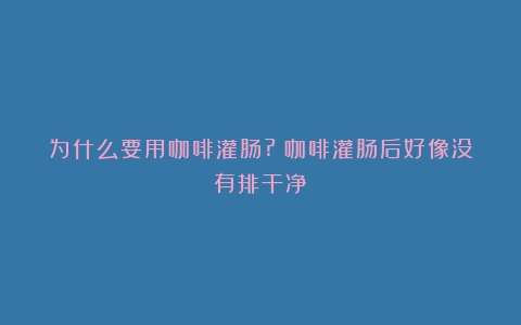 为什么要用咖啡灌肠?（咖啡灌肠后好像没有排干净）