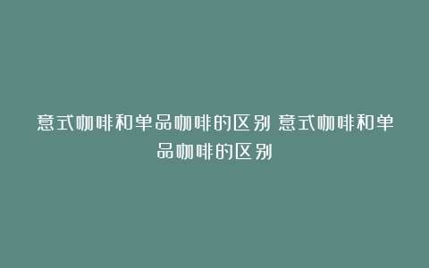 意式咖啡和单品咖啡的区别（意式咖啡和单品咖啡的区别）