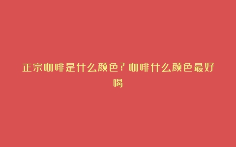 正宗咖啡是什么颜色?（咖啡什么颜色最好喝）