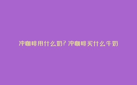 冲咖啡用什么奶?（冲咖啡买什么牛奶）