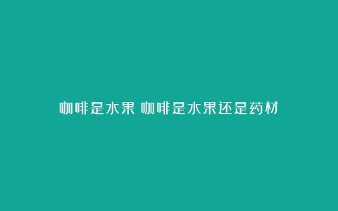 咖啡是水果（咖啡是水果还是药材）