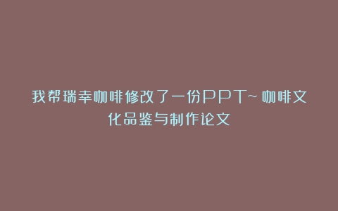 我帮瑞幸咖啡修改了一份PPT~（咖啡文化品鉴与制作论文）