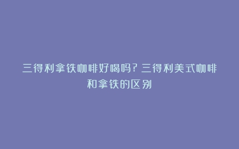 三得利拿铁咖啡好喝吗?（三得利美式咖啡和拿铁的区别）