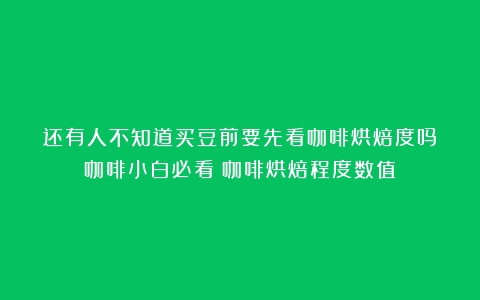 还有人不知道买豆前要先看咖啡烘焙度吗？咖啡小白必看（咖啡烘焙程度数值）