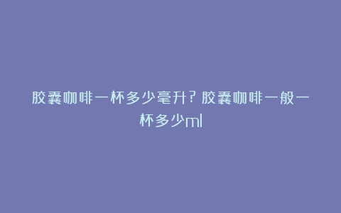 胶囊咖啡一杯多少毫升?（胶囊咖啡一般一杯多少ml）