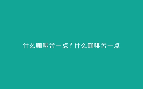 什么咖啡苦一点?（什么咖啡苦一点）