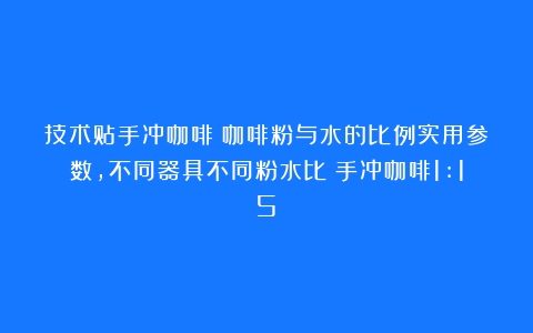 技术贴手冲咖啡：咖啡粉与水的比例实用参数，不同器具不同粉水比（手冲咖啡1:15）