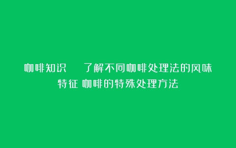 咖啡知识 | 了解不同咖啡处理法的风味特征（咖啡的特殊处理方法）