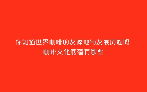 你知道世界咖啡的发源地与发展历程吗？（咖啡文化底蕴有哪些）