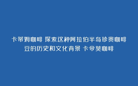 卡蒂姆咖啡：探索这种阿拉伯半岛珍贵咖啡豆的历史和文化背景（卡帝莫咖啡）