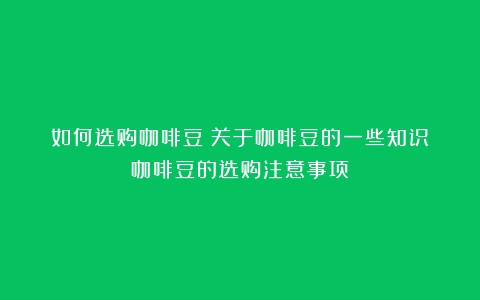 如何选购咖啡豆？关于咖啡豆的一些知识（咖啡豆的选购注意事项）