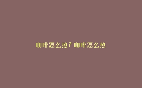 咖啡怎么热?（咖啡怎么热）