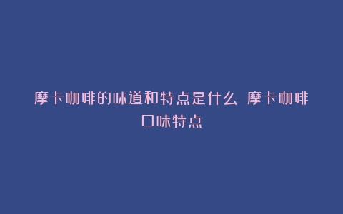 摩卡咖啡的味道和特点是什么？（摩卡咖啡口味特点）