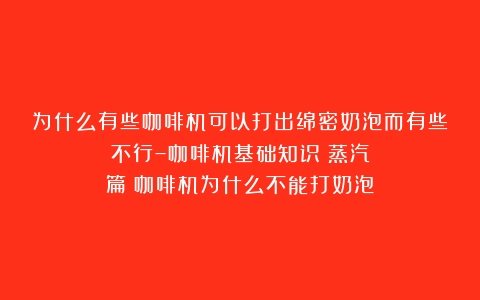 为什么有些咖啡机可以打出绵密奶泡而有些不行–咖啡机基础知识：蒸汽篇（咖啡机为什么不能打奶泡）