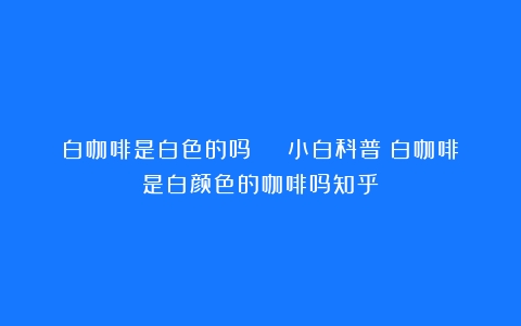 白咖啡是白色的吗 | 小白科普（白咖啡是白颜色的咖啡吗知乎）