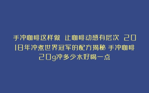 手冲咖啡这样做 让咖啡动感有层次 2018年冲煮世界冠军的配方揭秘（手冲咖啡20g冲多少水好喝一点）