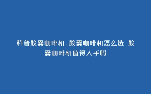 科普胶囊咖啡机，胶囊咖啡机怎么选？（胶囊咖啡机值得入手吗）