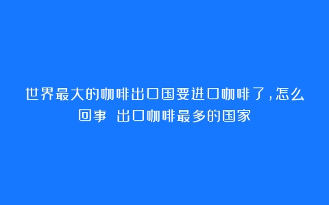 世界最大的咖啡出口国要进口咖啡了，怎么回事？（出口咖啡最多的国家）