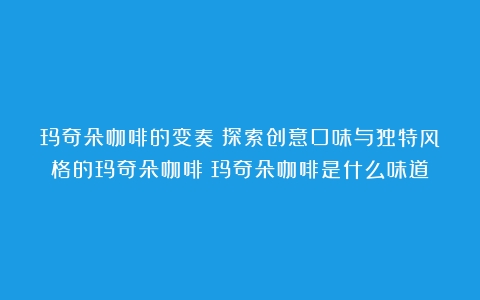 玛奇朵咖啡的变奏：探索创意口味与独特风格的玛奇朵咖啡（玛奇朵咖啡是什么味道）