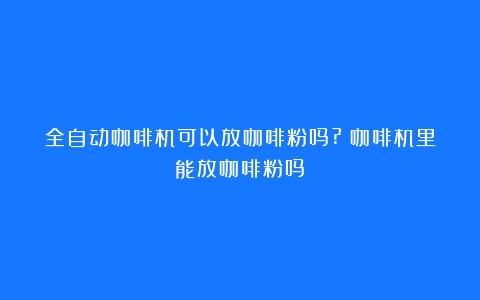 全自动咖啡机可以放咖啡粉吗?（咖啡机里能放咖啡粉吗）