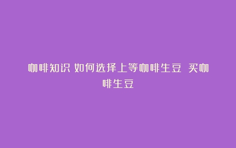 咖啡知识|如何选择上等咖啡生豆？（买咖啡生豆）