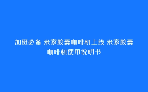 加班必备！米家胶囊咖啡机上线（米家胶囊咖啡机使用说明书）