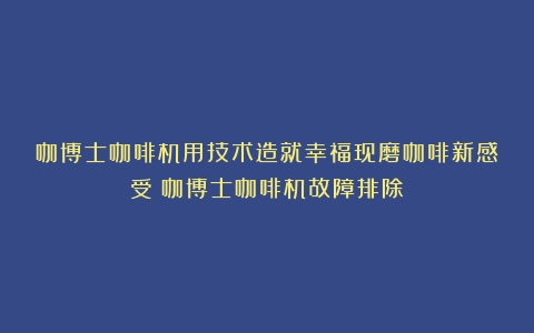 咖博士咖啡机用技术造就幸福现磨咖啡新感受（咖博士咖啡机故障排除）