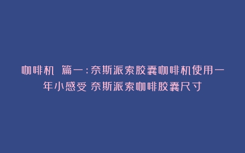 咖啡机 篇一:奈斯派索胶囊咖啡机使用一年小感受（奈斯派索咖啡胶囊尺寸）