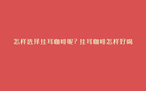 怎样选择挂耳咖啡呢?（挂耳咖啡怎样好喝）