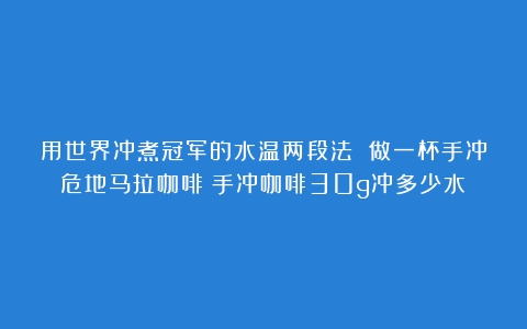 用世界冲煮冠军的水温两段法 做一杯手冲危地马拉咖啡（手冲咖啡30g冲多少水）