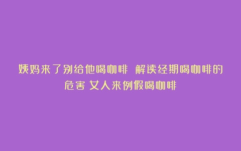 姨妈来了别给他喝咖啡 解读经期喝咖啡的危害（女人来例假喝咖啡）