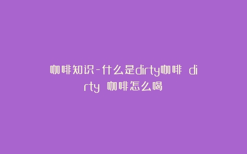 咖啡知识-什么是dirty咖啡？（dirty 咖啡怎么喝）