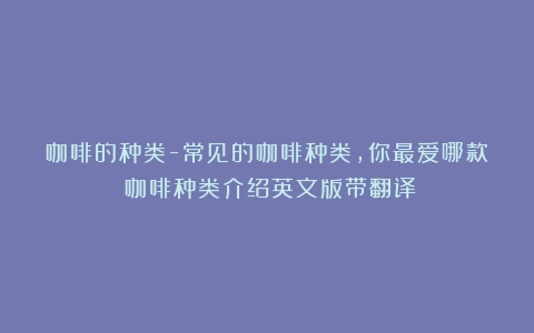 咖啡的种类-常见的咖啡种类，你最爱哪款（咖啡种类介绍英文版带翻译）