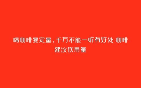 喝咖啡要定量,千万不能一听有好处（咖啡建议饮用量）