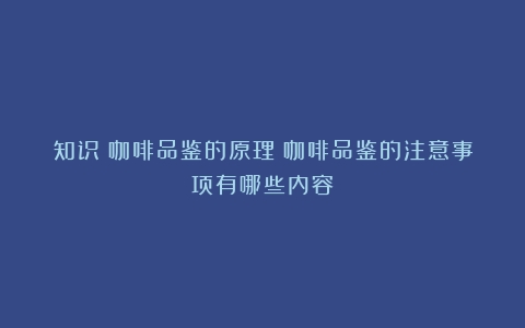 知识｜咖啡品鉴的原理（咖啡品鉴的注意事项有哪些内容）