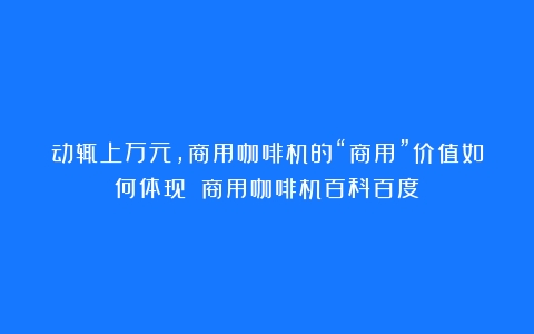 动辄上万元，商用咖啡机的“商用”价值如何体现？（商用咖啡机百科百度）