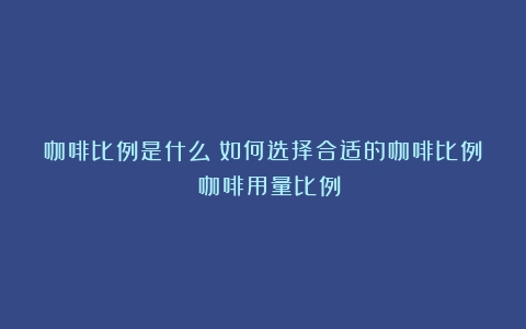 咖啡比例是什么？如何选择合适的咖啡比例？（咖啡用量比例）